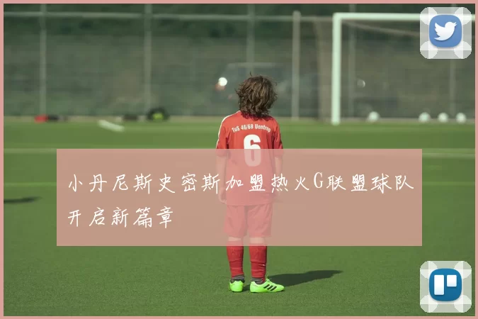 小丹尼斯史密斯加盟热火G联盟球队开启新篇章