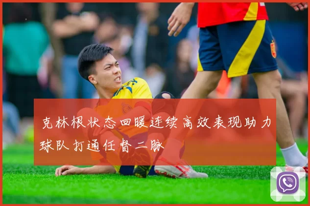 克林根状态回暖连续高效表现助力球队打通任督二脉