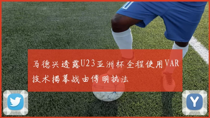 马德兴透露U23亚洲杯全程使用VAR技术揭幕战由傅明执法