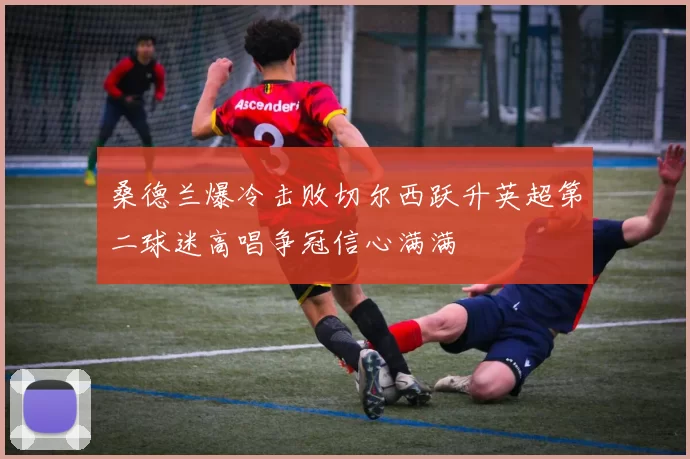 桑德兰爆冷击败切尔西跃升英超第二球迷高唱争冠信心满满