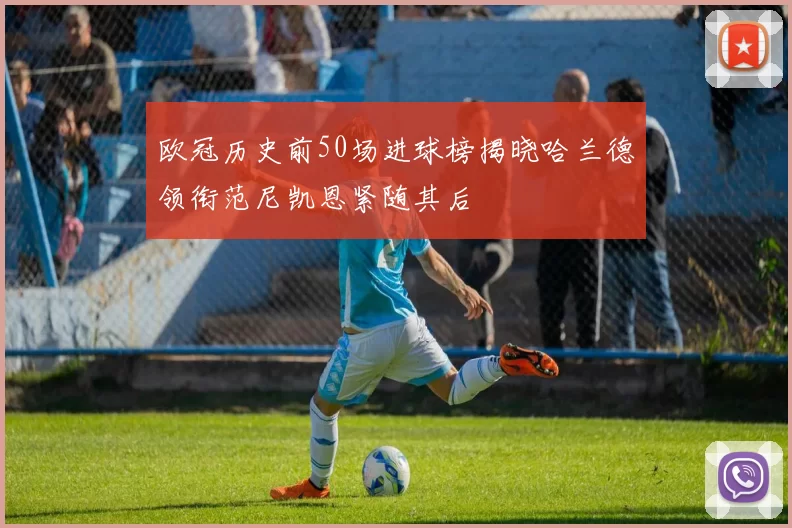 欧冠历史前50场进球榜揭晓哈兰德领衔范尼凯恩紧随其后