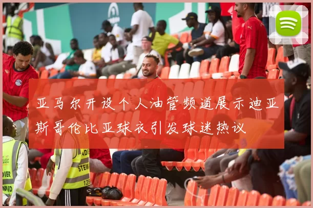 亚马尔开设个人油管频道展示迪亚斯哥伦比亚球衣引发球迷热议