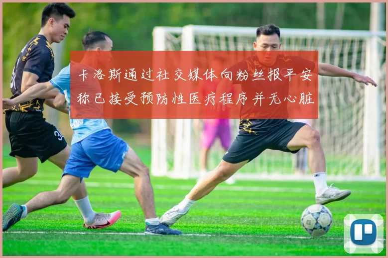 卡洛斯通过社交媒体向粉丝报平安称已接受预防性医疗程序并无心脏病发作