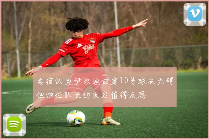 名宿认为伊尔迪兹穿10号球衣无碍但担任队长的决定值得反思
