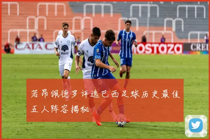 若昂佩德罗评选巴西足球历史最佳五人阵容揭秘