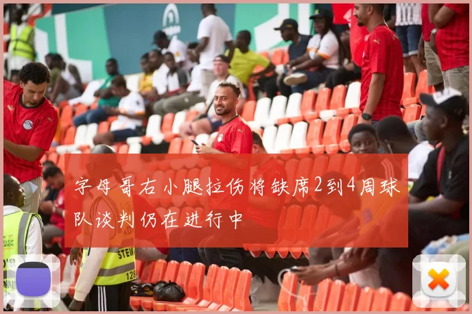 字母哥右小腿拉伤将缺席2到4周球队谈判仍在进行中