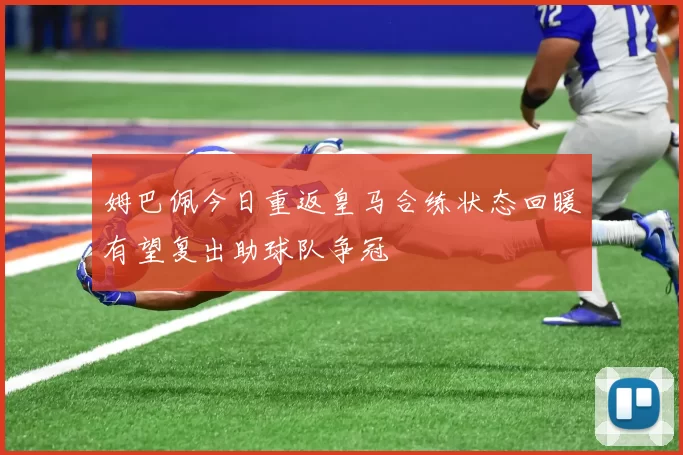 姆巴佩今日重返皇马合练状态回暖有望复出助球队争冠