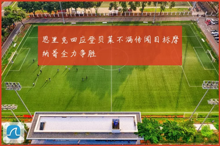 恩里克回应登贝莱不满传闻目标摩纳哥全力争胜