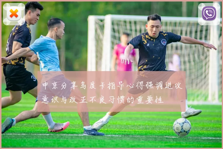 申京分享乌度卡指导心得强调进攻意识与改正不良习惯的重要性