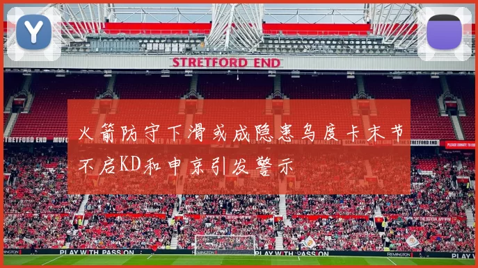 火箭防守下滑或成隐患乌度卡末节不启KD和申京引发警示