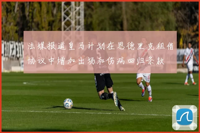 法媒报道皇马计划在恩德里克租借协议中增加出场和伤病回归条款