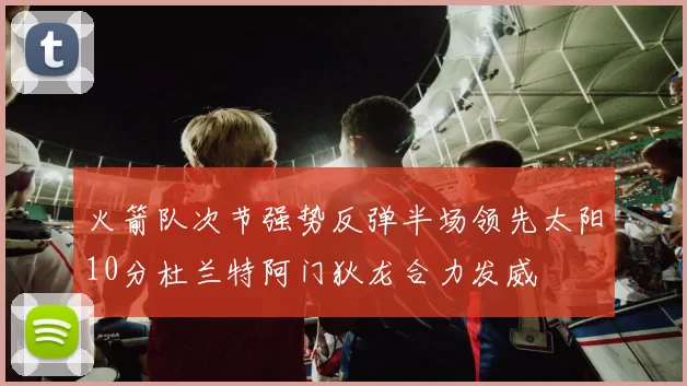 火箭队次节强势反弹半场领先太阳10分杜兰特阿门狄龙合力发威