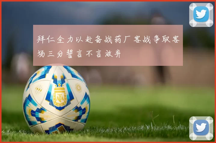 拜仁全力以赴备战药厂客战争取客场三分誓言不言放弃