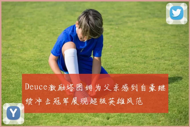 Deuce激励塔图姆为父亲感到自豪继续冲击冠军展现超级英雄风范