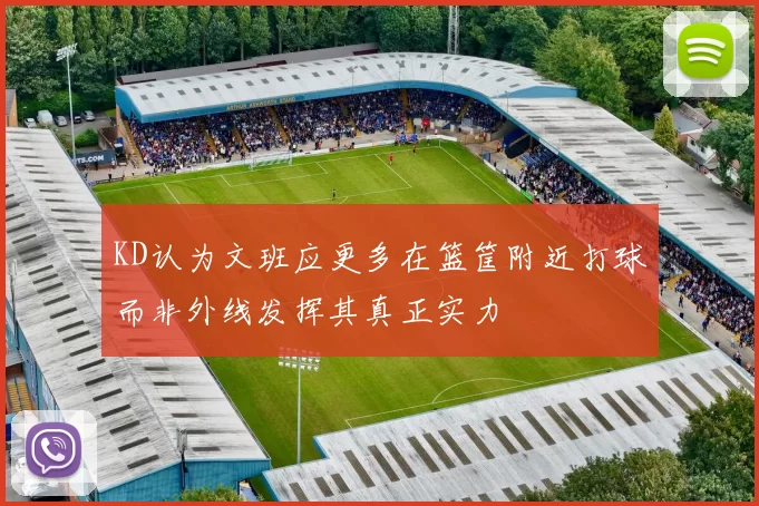KD认为文班应更多在篮筐附近打球而非外线发挥其真正实力