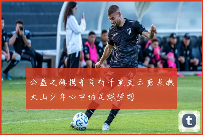 公益之路携手同行千里支云蓝点燃大山少年心中的足球梦想