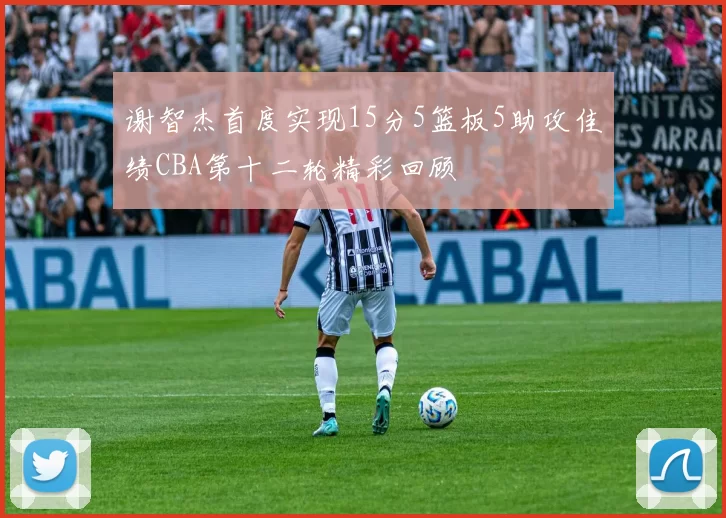 谢智杰首度实现15分5篮板5助攻佳绩CBA第十二轮精彩回顾