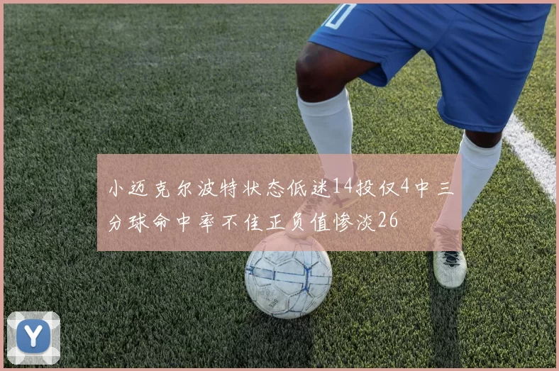 小迈克尔波特状态低迷14投仅4中三分球命中率不佳正负值惨淡26