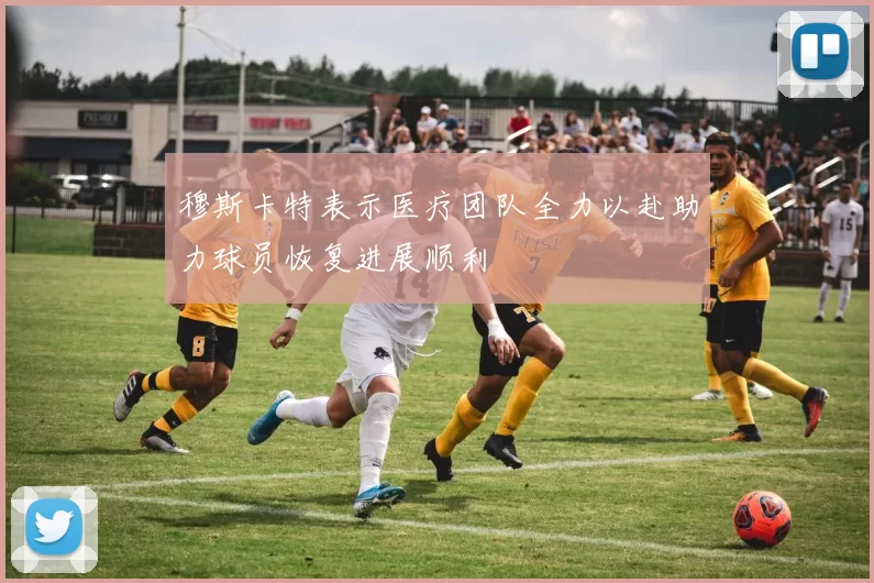 穆斯卡特表示医疗团队全力以赴助力球员恢复进展顺利
