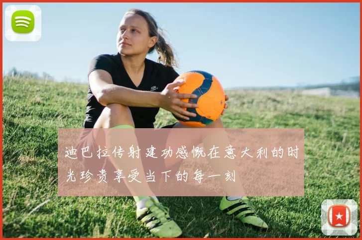 迪巴拉传射建功感慨在意大利的时光珍贵享受当下的每一刻