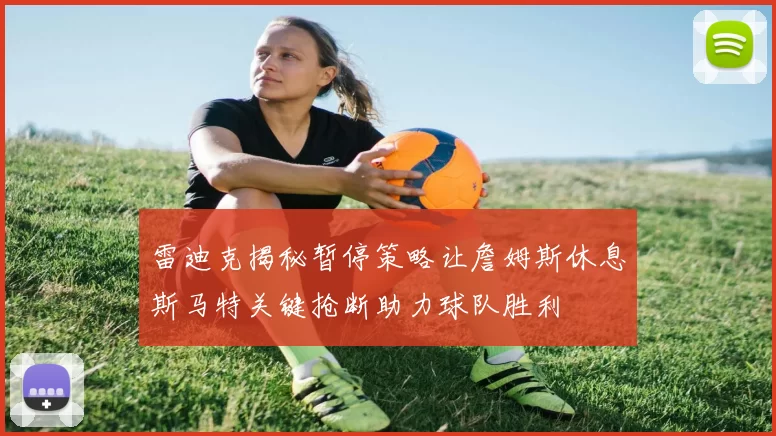 雷迪克揭秘暂停策略让詹姆斯休息斯马特关键抢断助力球队胜利