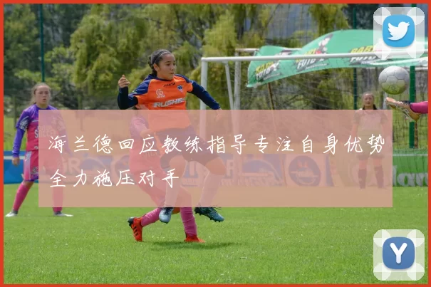 海兰德回应教练指导专注自身优势全力施压对手