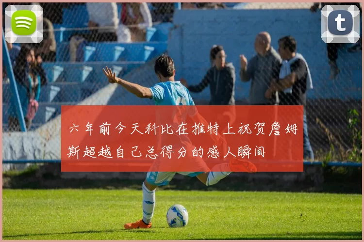 六年前今天科比在推特上祝贺詹姆斯超越自己总得分的感人瞬间