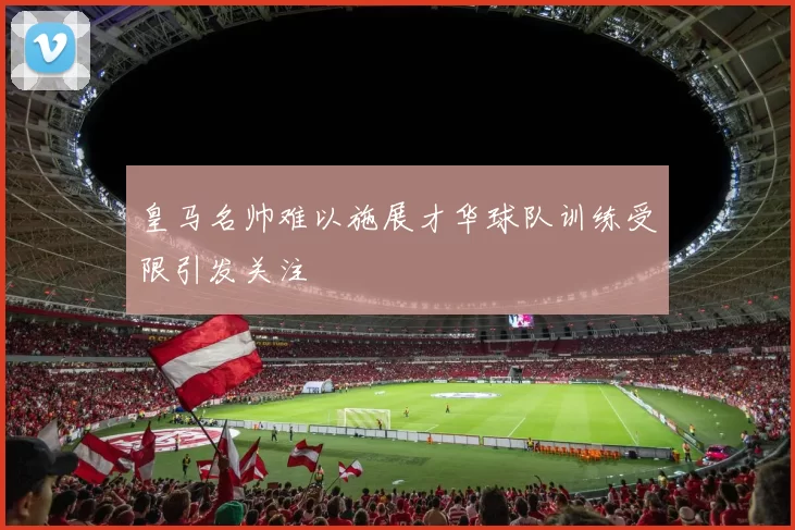 皇马名帅难以施展才华球队训练受限引发关注