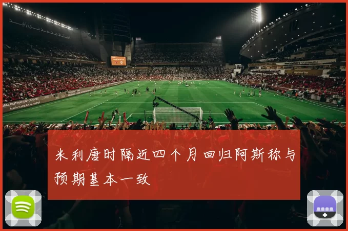 米利唐时隔近四个月回归阿斯称与预期基本一致